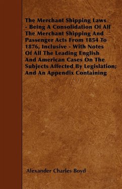 The Merchant Shipping Laws - Being A Consolidation Of All The Merchant Shipping And Passenger Acts From 1854 To 1876, Inclusive - With Notes Of All The Leading English And American Cases On The Subjects Affected By Legislation; And An Appendix Containing - Boyd, Alexander Charles