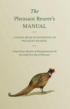 The Pheasant Rearer's Manual - A Handy Book of Reference on Pheasant Rearing - Comprising a Routine of Management for the Successful Rearing of Pheasants - Anon
