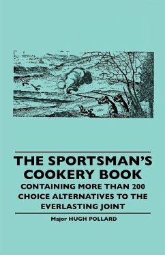 The Sportsman's Cookery Book - Containing More Than 200 Choice Alternatives to the Everlasting Joint - Pollard, Hugh