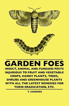 Garden Foes - Insect, Animal And Fungoid Pests Injurious To Fruit And Vegetable Crops, Hardy Plants, Trees, Shrubs And Greenhouse Plants With All The Latest Remedies For Their Eradication, Etc. - Sanders, T.
