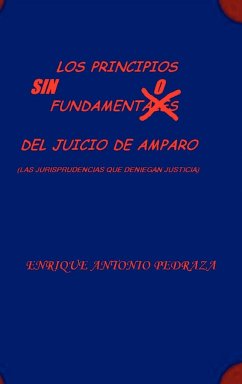 LOS PRINCIPIOS SIN FUNDAMENTO DEL JUICIO DE AMPARO. (Las jurisprudencias que deniegan justicia) - Pedraza, Enrique Antonio