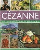 Cezanne: His Life and Works in 500 Images: An Illustrated Exploration of the Artist, His Life and Context, with a Gallery of 300 of His Finest Paintin