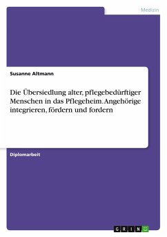 Cover Die Übersiedlung alter, pflegebedürftiger Menschen in das Pflegeheim. Angehörige integrieren, fördern und fordern