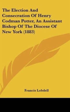 The Election And Consecration Of Henry Codman Potter, An Assistant Bishop Of The Diocese Of New York (1883) - Lobdell, Francis