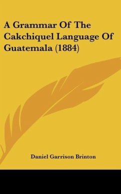 A Grammar Of The Cakchiquel Language Of Guatemala (1884) - Brinton, Daniel Garrison