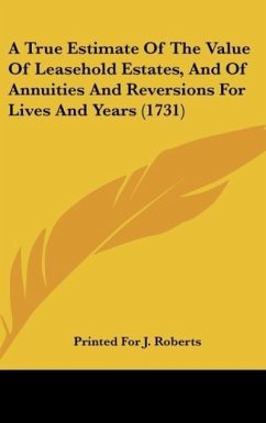 A True Estimate Of The Value Of Leasehold Estates, And Of Annuities And Reversions For Lives And Years (1731) - Printed For J. Roberts