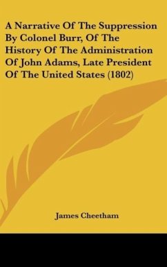 A Narrative Of The Suppression By Colonel Burr, Of The History Of The Administration Of John Adams, Late President Of The United States (1802) - Cheetham, James