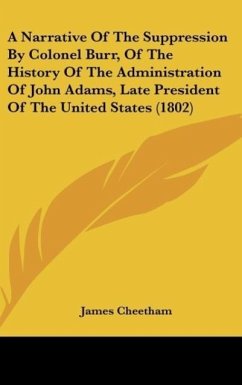 A Narrative Of The Suppression By Colonel Burr, Of The History Of The Administration Of John Adams, Late President Of The United States (1802)