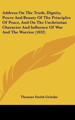 Address On The Truth, Dignity, Power And Beauty Of The Principles Of Peace, And On The Unchristian Character And Influence Of War And The Warrior (1832) - Grimke, Thomas Smith