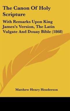 The Canon of Holy Scripture: With Remarks Upon King James's Version, the Latin Vulgate and Douay Bible (1868)