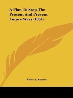 A Plan To Stop The Present And Prevent Future Wars (1864) - Beasley, Robert E.