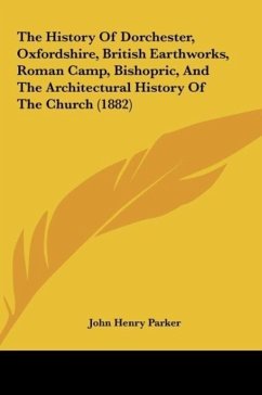 The History Of Dorchester, Oxfordshire, British Earthworks, Roman Camp, Bishopric, And The Architectural History Of The Church (1882) - Parker, John Henry