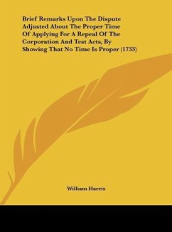 Brief Remarks Upon The Dispute Adjusted About The Proper Time Of Applying For A Repeal Of The Corporation And Test Acts, By Showing That No Time Is Proper (1733)