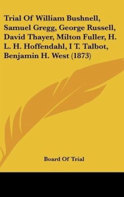 Trial Of William Bushnell, Samuel Gregg, George Russell, David Thayer, Milton Fuller, H. L. H. Hoffendahl, I T. Talbot, Benjamin H. West (1873)