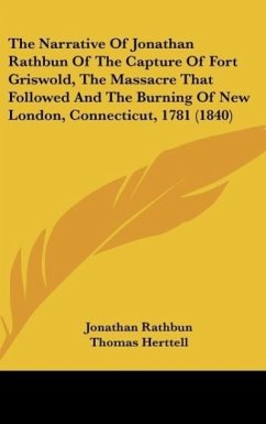 The Narrative Of Jonathan Rathbun Of The Capture Of Fort Griswold, The Massacre That Followed And The Burning Of New London, Connecticut, 1781 (1840) - Rathbun, Jonathan