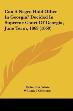 Can A Negro Hold Office In Georgia? Decided In Supreme Court Of Georgia, June Term, 1869 (1869) - White, Richard W.; Clements, William J.; Davis, Eugene