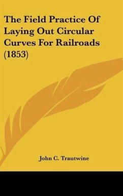 The Field Practice Of Laying Out Circular Curves For Railroads (1853) - Trautwine, John C.