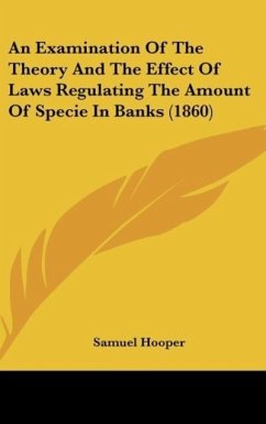 An Examination Of The Theory And The Effect Of Laws Regulating The Amount Of Specie In Banks (1860) - Hooper, Samuel