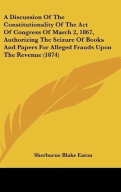 A Discussion Of The Constitutionality Of The Act Of Congress Of March 2, 1867, Authorizing The Seizure Of Books And Papers For Alleged Frauds Upon The Revenue (1874)