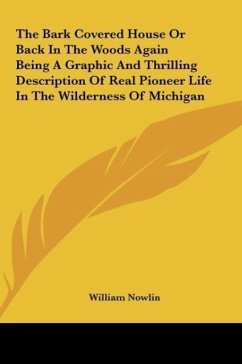 The Bark Covered House Or Back In The Woods Again Being A Graphic And Thrilling Description Of Real Pioneer Life In The Wilderness Of Michigan - Nowlin, William