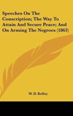 Speeches On The Conscription; The Way To Attain And Secure Peace; And On Arming The Negroes (1863) - Kelley, W. D.