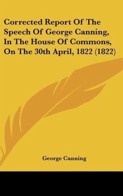 Corrected Report Of The Speech Of George Canning, In The House Of Commons, On The 30th April, 1822 (1822) - Canning, George