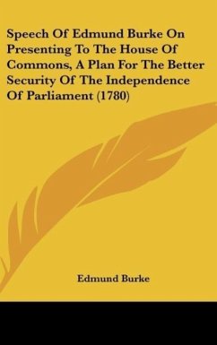 Speech Of Edmund Burke On Presenting To The House Of Commons, A Plan For The Better Security Of The Independence Of Parliament (1780)