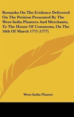 Remarks On The Evidence Delivered On The Petition Presented By The West-India Planters And Merchants, To The House Of Commons, On The 16th Of March 1775 (1777)