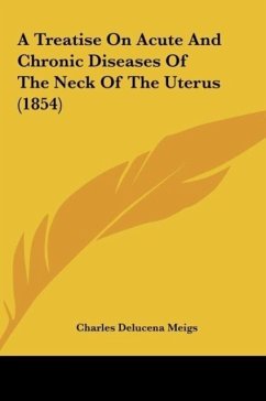 A Treatise On Acute And Chronic Diseases Of The Neck Of The Uterus (1854) - Meigs, Charles Delucena