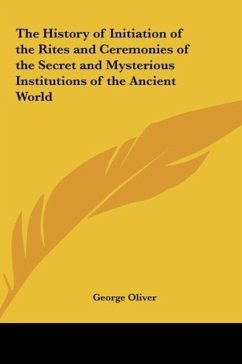 The History of Initiation of the Rites and Ceremonies of the Secret and Mysterious Institutions of the Ancient World - Oliver, George