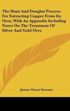 The Hunt And Douglas Process For Extracting Copper From Its Ores, With An Appendix Including Notes On The Treatment Of Silver And Gold Ores - Stewart, James Oscar