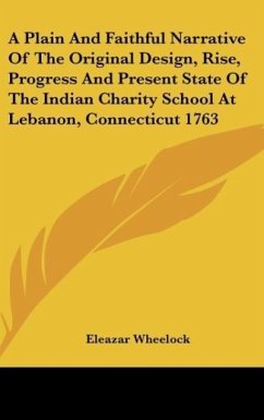 A Plain And Faithful Narrative Of The Original Design, Rise, Progress And Present State Of The Indian Charity School At Lebanon, Connecticut 1763