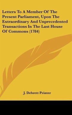 Letters To A Member Of The Present Parliament, Upon The Extraordinary And Unprecedented Transactions In The Last House Of Commons (1784)