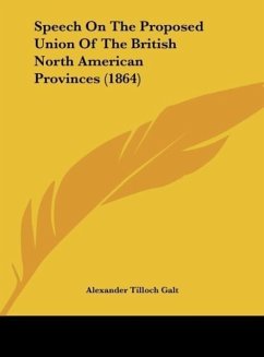 Speech On The Proposed Union Of The British North American Provinces (1864) - Galt, Alexander Tilloch