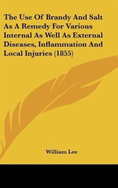 The Use Of Brandy And Salt As A Remedy For Various Internal As Well As External Diseases, Inflammation And Local Injuries (1855) - Lee, William