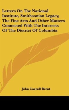 Letters On The National Institute, Smithsonian Legacy, The Fine Arts And Other Matters Connected With The Interests Of The District Of Columbia - Brent, John Carroll