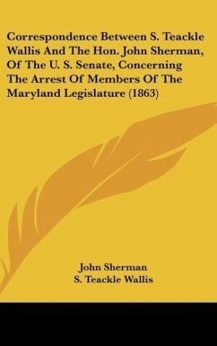 Correspondence Between S. Teackle Wallis And The Hon. John Sherman, Of The U. S. Senate, Concerning The Arrest Of Members Of The Maryland Legislature (1863) - Sherman, John; Wallis, S. Teackle