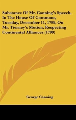 Substance Of Mr. Canning's Speech, In The House Of Commons, Tuesday, December 11, 1798, On Mr. Tierney's Motion, Respecting Continental Alliances (1799)