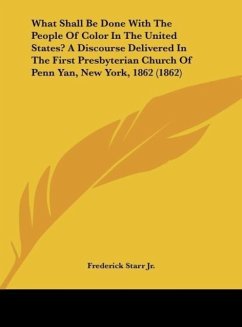 What Shall Be Done With The People Of Color In The United States? A Discourse Delivered In The First Presbyterian Church Of Penn Yan, New York, 1862 (1862) - Starr Jr., Frederick