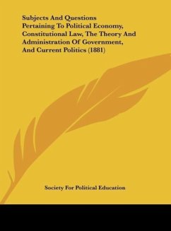 Subjects And Questions Pertaining To Political Economy, Constitutional Law, The Theory And Administration Of Government, And Current Politics (1881) - Society For Political Education
