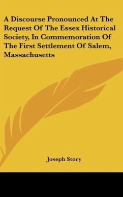 A Discourse Pronounced At The Request Of The Essex Historical Society, In Commemoration Of The First Settlement Of Salem, Massachusetts - Story, Joseph