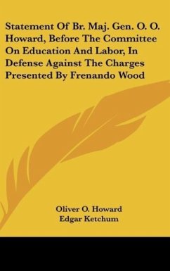 Statement Of Br. Maj. Gen. O. O. Howard, Before The Committee On Education And Labor, In Defense Against The Charges Presented By Frenando Wood - Howard, Oliver O.; Ketchum, Edgar