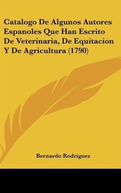 Catalogo De Algunos Autores Espanoles Que Han Escrito De Veterinaria, De Equitacion Y De Agricultura (1790) - Rodriguez, Bernardo