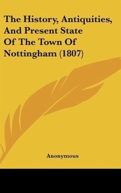 The History, Antiquities, And Present State Of The Town Of Nottingham (1807) - Anonymous