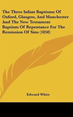 The Three Infant Baptisms Of Oxford, Glasgow, And Manchester And The New Testament Baptism Of Repentance For The Remission Of Sins (1850)