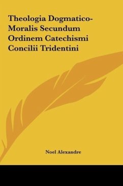 Theologia Dogmatico-Moralis Secundum Ordinem Catechismi Concilii Tridentini - Alexandre, Noel