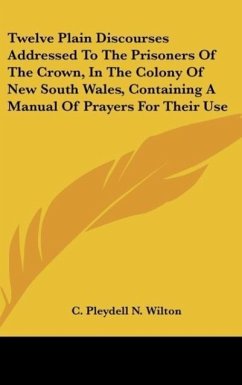 Twelve Plain Discourses Addressed To The Prisoners Of The Crown, In The Colony Of New South Wales, Containing A Manual Of Prayers For Their Use - Wilton, C. Pleydell N.