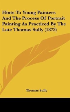 Hints To Young Painters And The Process Of Portrait Painting As Practiced By The Late Thomas Sully (1873) - Sully, Thomas
