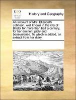 An account of Mrs. Elizabeth Johnson, well known in the city of Bristol for more than half a century, for her eminent piety and benevolence. To which is added, an extract from her diary. - Multiple Contributors, See Notes, See Notes