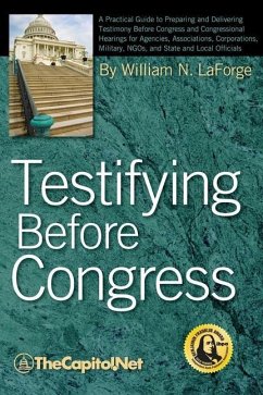 Testifying Before Congress: A Practical Guide to Preparing and Delivering Testimony Before Congress and Congressional Hearings for Agencies, Assoc - Laforge, William N.